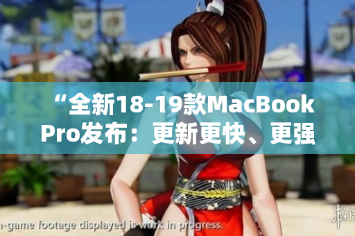 “全新18-19款MacBook Pro发布：更新更快、更强大！”