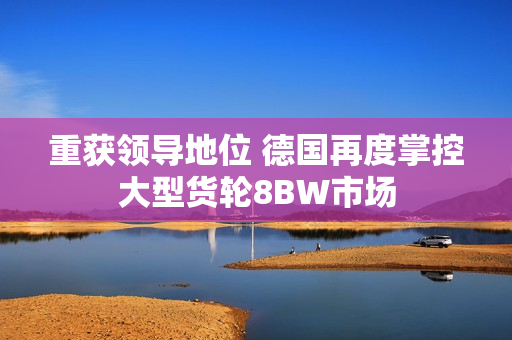 重获领导地位 德国再度掌控大型货轮8BW市场