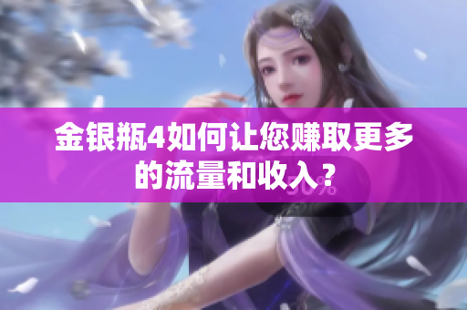 金银瓶4如何让您赚取更多的流量和收入？