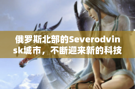 俄罗斯北部的Severodvinsk城市，不断迎来新的科技进步与发展