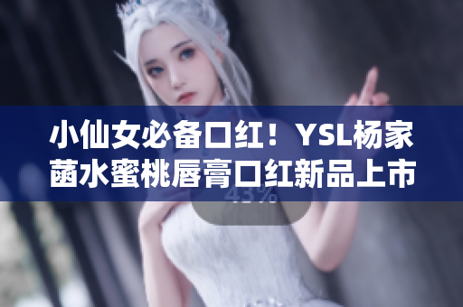 小仙女必备口红！YSL杨家菡水蜜桃唇膏口红新品上市