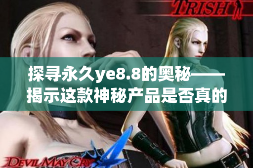 探寻永久ye8.8的奥秘——揭示这款神秘产品是否真的值得购买