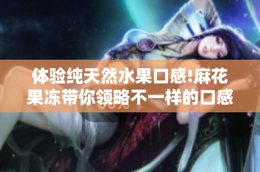 体验纯天然水果口感!麻花果冻带你领略不一样的口感