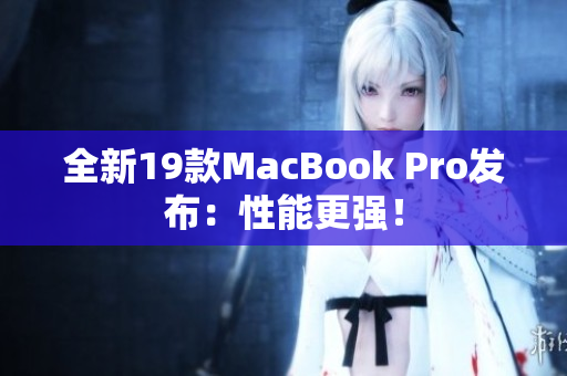 全新19款MacBook Pro发布：性能更强！