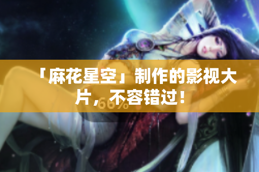 「麻花星空」制作的影视大片，不容错过！