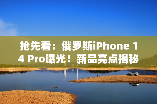 抢先看：俄罗斯iPhone 14 Pro曝光！新品亮点揭秘