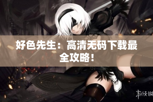好色先生：高清无码下载最全攻略！