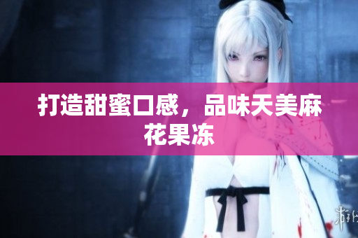 打造甜蜜口感，品味天美麻花果冻
