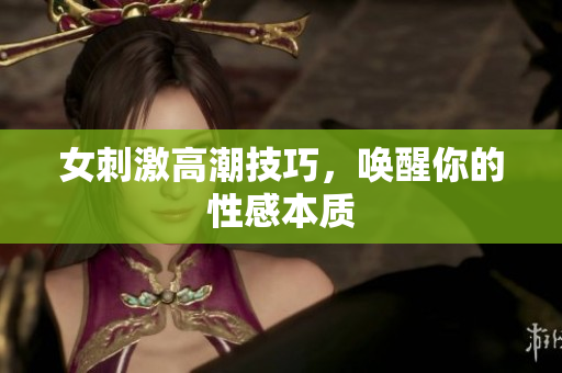 女刺激高潮技巧，唤醒你的性感本质