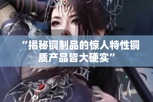 “揭秘铜制品的惊人特性铜质产品皆大硬实”