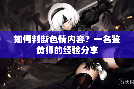 如何判断色情内容？一名鉴黄师的经验分享