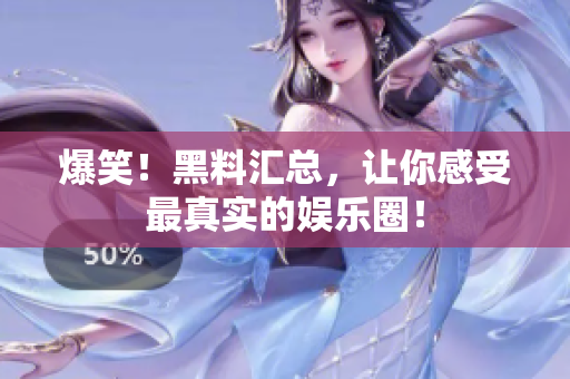 爆笑！黑料汇总，让你感受最真实的娱乐圈！
