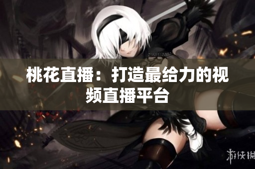 桃花直播：打造最给力的视频直播平台