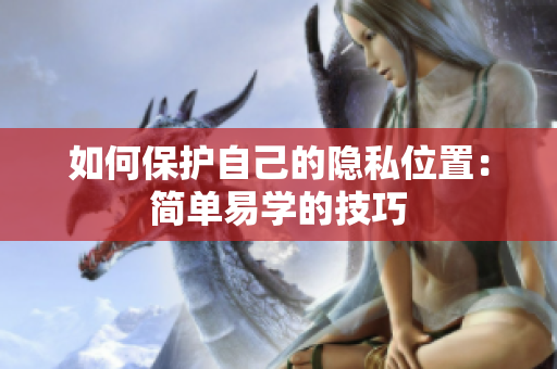 如何保护自己的隐私位置：简单易学的技巧