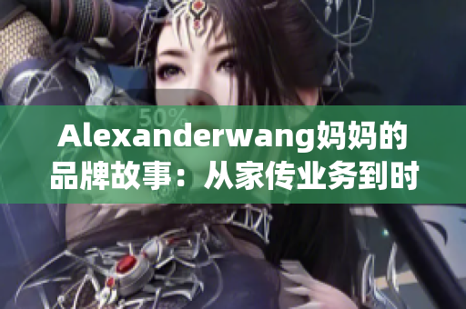 Alexanderwang妈妈的品牌故事：从家传业务到时尚帝国的崛起