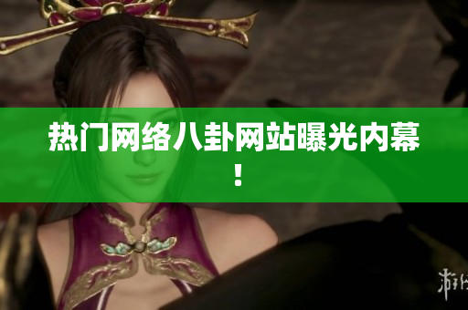 热门网络八卦网站曝光内幕！