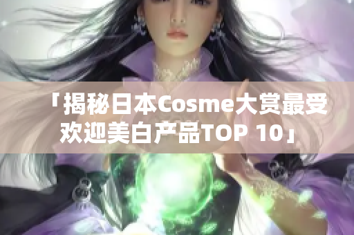 「揭秘日本Cosme大赏最受欢迎美白产品TOP 10」