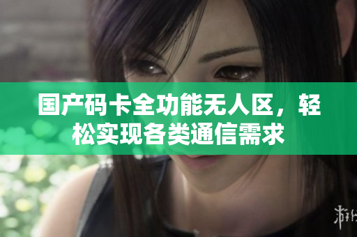 国产码卡全功能无人区，轻松实现各类通信需求
