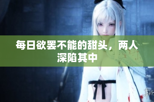 每日欲罢不能的甜头，两人深陷其中