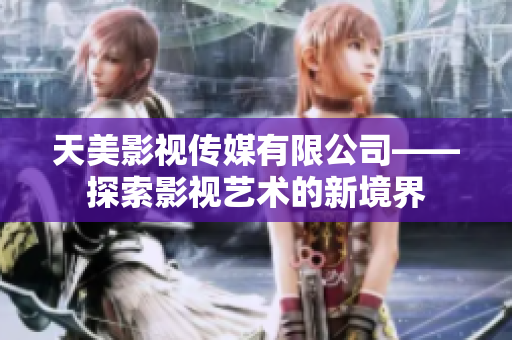天美影视传媒有限公司——探索影视艺术的新境界