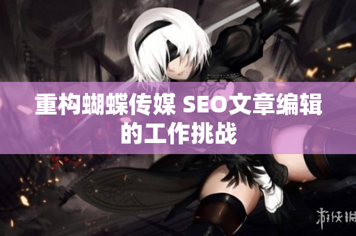 重构蝴蝶传媒 SEO文章编辑的工作挑战
