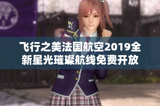 飞行之美法国航空2019全新星光璀璨航线免费开放