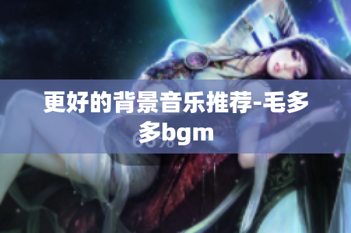 更好的背景音乐推荐-毛多多bgm