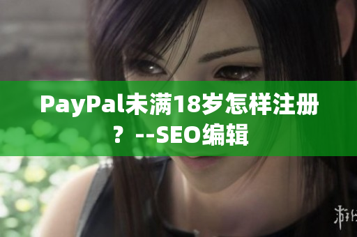 PayPal未满18岁怎样注册？--SEO编辑