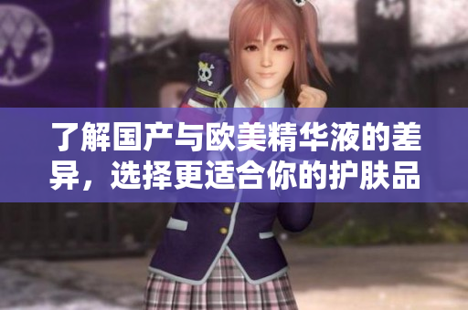 了解国产与欧美精华液的差异，选择更适合你的护肤品