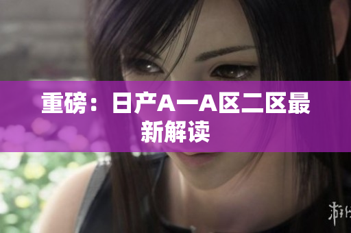 重磅：日产A一A区二区最新解读