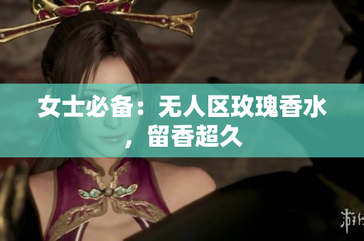 女士必备：无人区玫瑰香水，留香超久