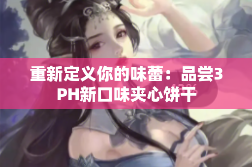 重新定义你的味蕾：品尝3PH新口味夹心饼干