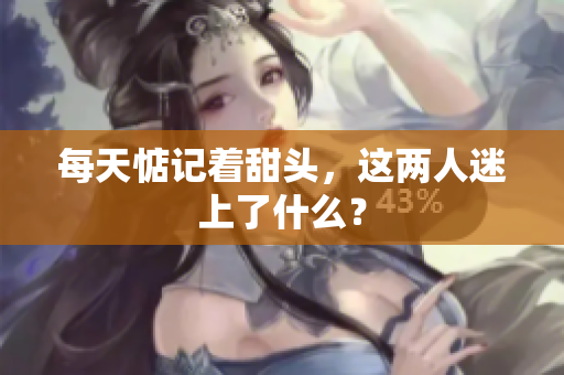 每天惦记着甜头，这两人迷上了什么？