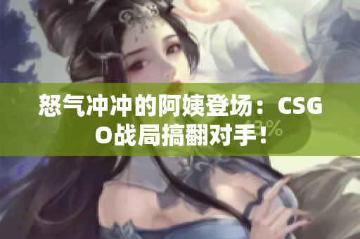 怒气冲冲的阿姨登场：CSGO战局搞翻对手！
