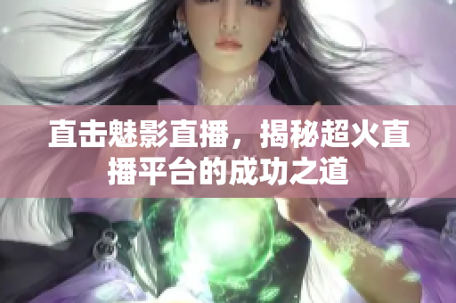 直击魅影直播，揭秘超火直播平台的成功之道