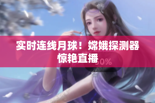 实时连线月球！嫦娥探测器惊艳直播