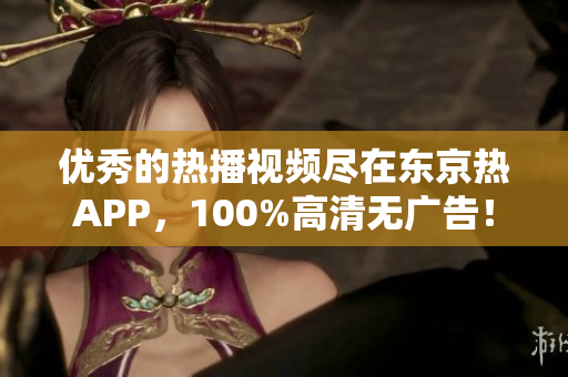 优秀的热播视频尽在东京热APP，100%高清无广告！