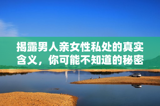 揭露男人亲女性私处的真实含义，你可能不知道的秘密