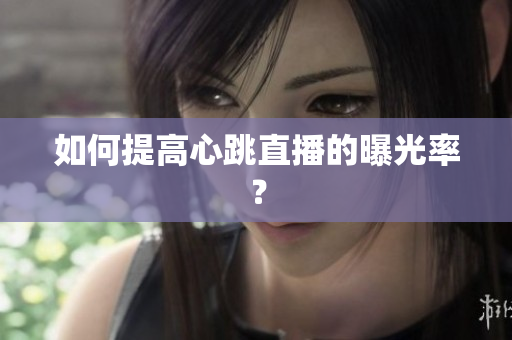 如何提高心跳直播的曝光率？