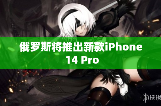 俄罗斯将推出新款iPhone 14 Pro