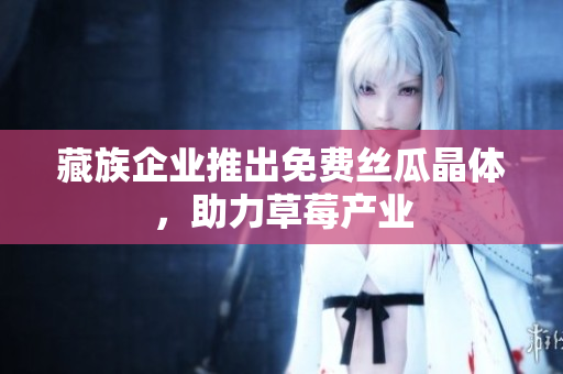 藏族企业推出免费丝瓜晶体，助力草莓产业