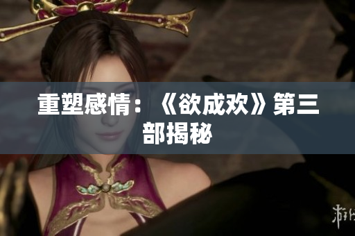 重塑感情：《欲成欢》第三部揭秘