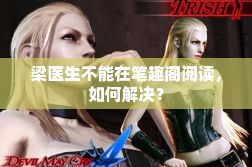 梁医生不能在笔趣阁阅读，如何解决？