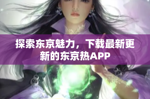 探索东京魅力，下载最新更新的东京热APP
