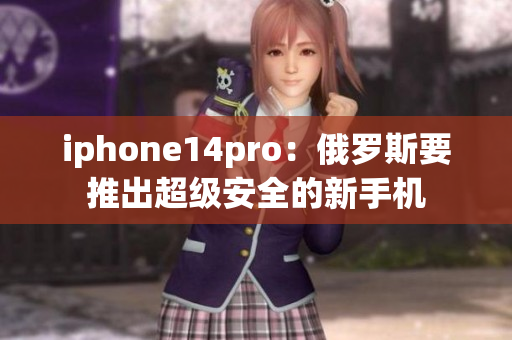 iphone14pro：俄罗斯要推出超级安全的新手机