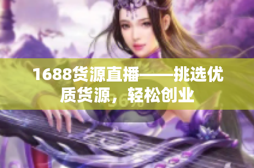 1688货源直播——挑选优质货源，轻松创业