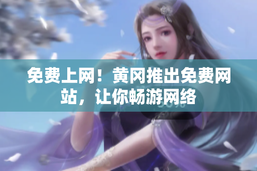 免费上网！黄冈推出免费网站，让你畅游网络