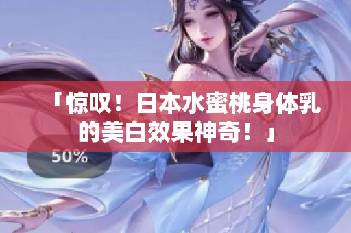 「惊叹！日本水蜜桃身体乳的美白效果神奇！」