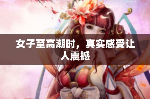 女子至高潮时，真实感受让人震撼