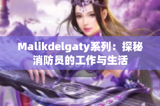 Malikdelgaty系列：探秘消防员的工作与生活
